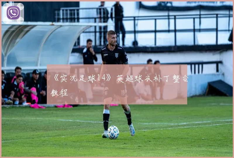 《实况足球14》英超球衣补丁整合教程